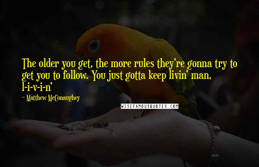 Matthew McConaughey Quotes: The older you get, the more rules they're gonna try to get you to follow. You just gotta keep livin' man, l-i-v-i-n'