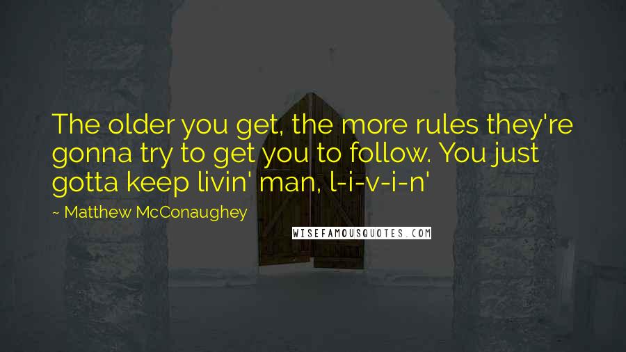 Matthew McConaughey Quotes: The older you get, the more rules they're gonna try to get you to follow. You just gotta keep livin' man, l-i-v-i-n'