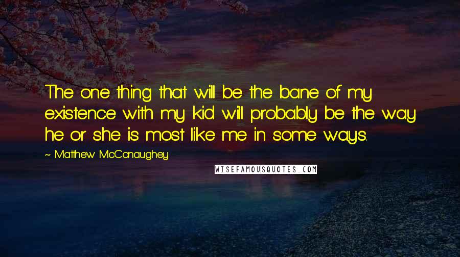 Matthew McConaughey Quotes: The one thing that will be the bane of my existence with my kid will probably be the way he or she is most like me in some ways.