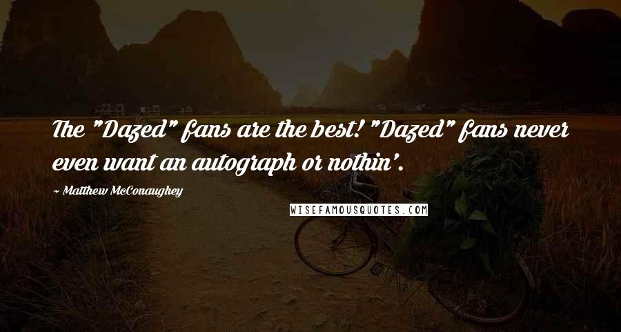 Matthew McConaughey Quotes: The "Dazed" fans are the best! "Dazed" fans never even want an autograph or nothin'.