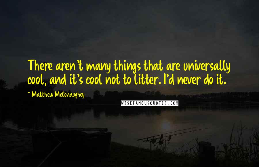 Matthew McConaughey Quotes: There aren't many things that are universally cool, and it's cool not to litter. I'd never do it.