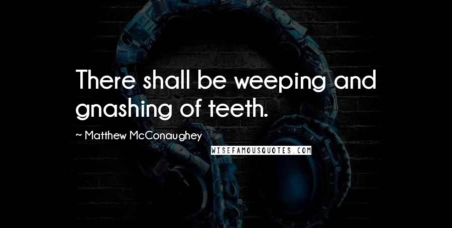 Matthew McConaughey Quotes: There shall be weeping and gnashing of teeth.