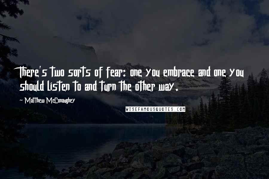 Matthew McConaughey Quotes: There's two sorts of fear: one you embrace and one you should listen to and turn the other way.