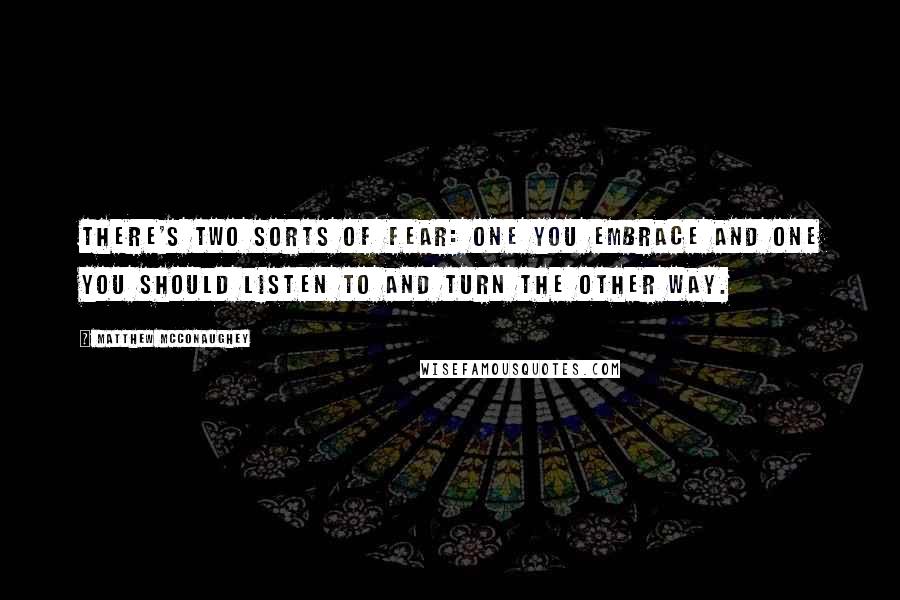 Matthew McConaughey Quotes: There's two sorts of fear: one you embrace and one you should listen to and turn the other way.