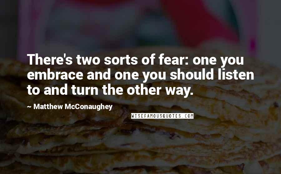 Matthew McConaughey Quotes: There's two sorts of fear: one you embrace and one you should listen to and turn the other way.