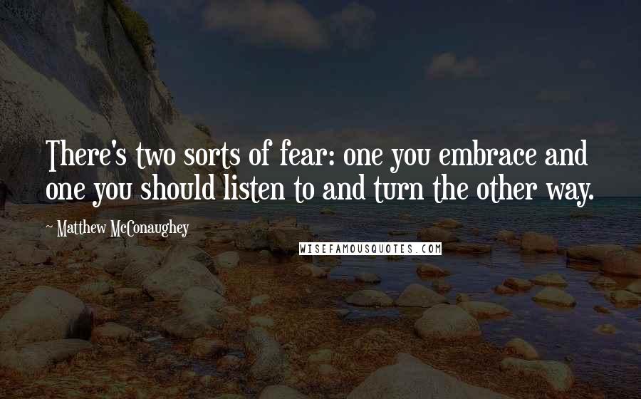 Matthew McConaughey Quotes: There's two sorts of fear: one you embrace and one you should listen to and turn the other way.