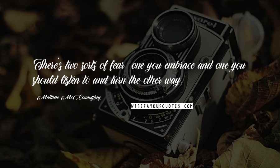 Matthew McConaughey Quotes: There's two sorts of fear: one you embrace and one you should listen to and turn the other way.