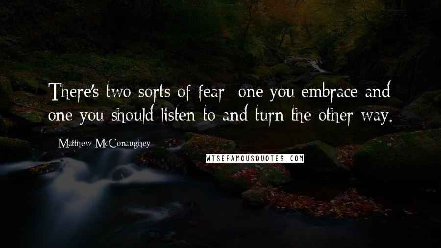 Matthew McConaughey Quotes: There's two sorts of fear: one you embrace and one you should listen to and turn the other way.