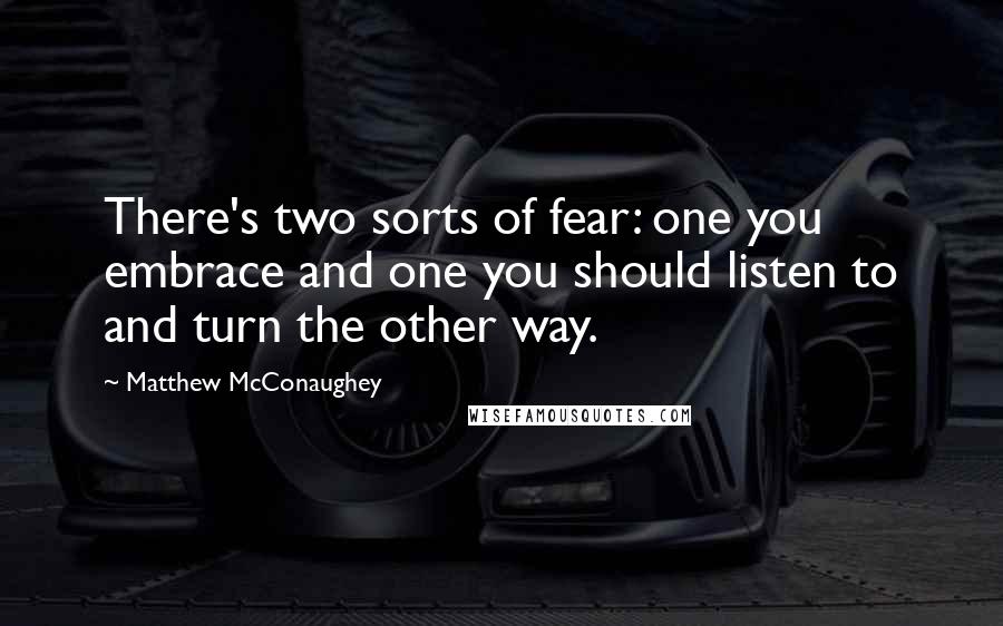 Matthew McConaughey Quotes: There's two sorts of fear: one you embrace and one you should listen to and turn the other way.