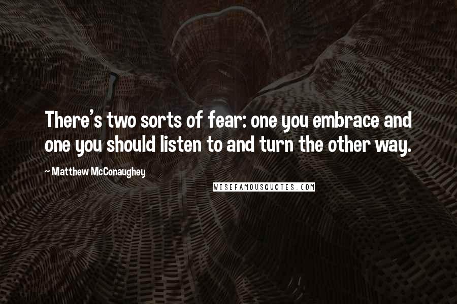 Matthew McConaughey Quotes: There's two sorts of fear: one you embrace and one you should listen to and turn the other way.