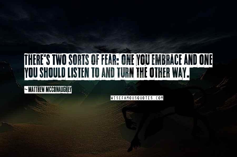 Matthew McConaughey Quotes: There's two sorts of fear: one you embrace and one you should listen to and turn the other way.