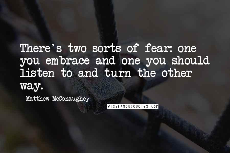 Matthew McConaughey Quotes: There's two sorts of fear: one you embrace and one you should listen to and turn the other way.