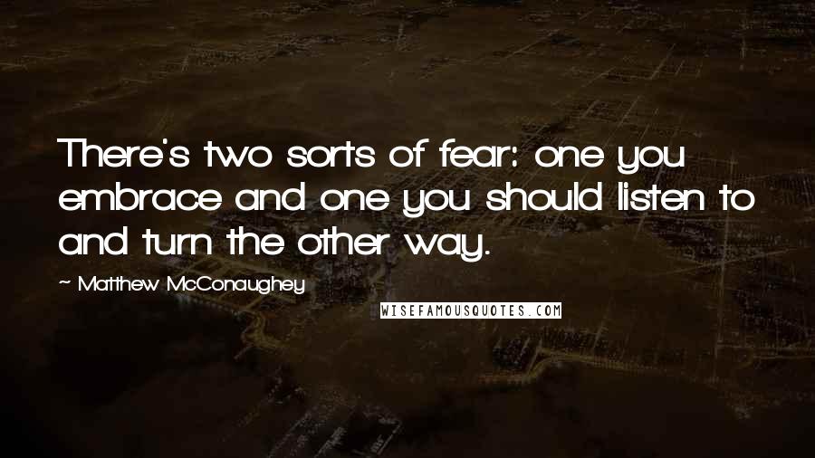 Matthew McConaughey Quotes: There's two sorts of fear: one you embrace and one you should listen to and turn the other way.