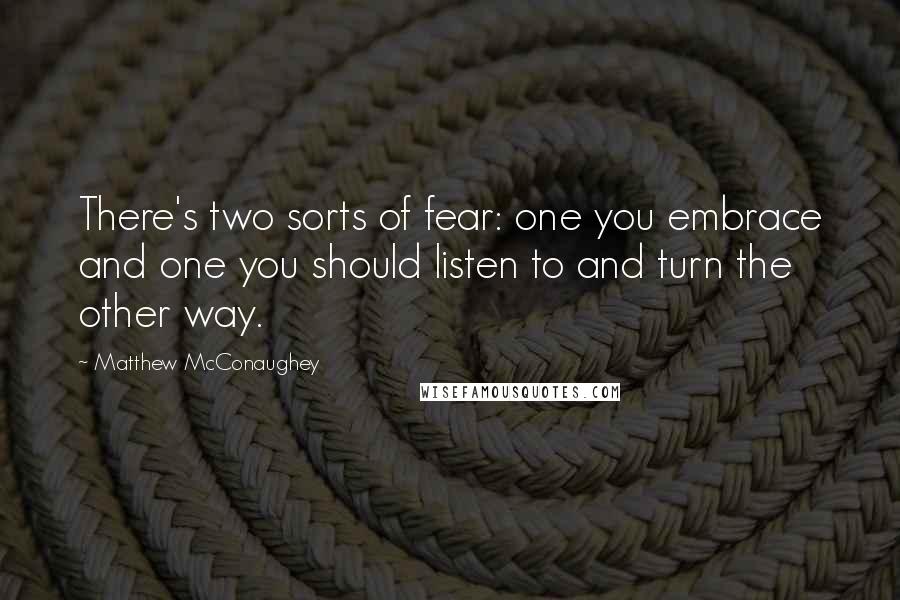 Matthew McConaughey Quotes: There's two sorts of fear: one you embrace and one you should listen to and turn the other way.