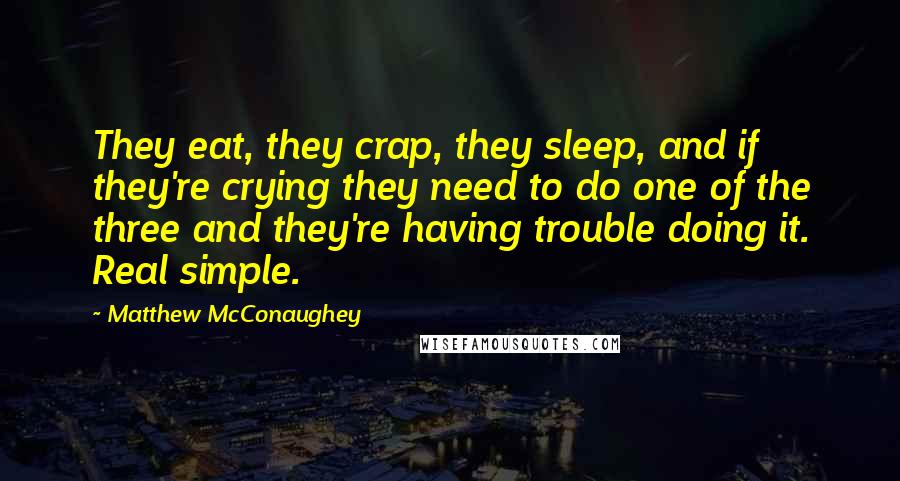 Matthew McConaughey Quotes: They eat, they crap, they sleep, and if they're crying they need to do one of the three and they're having trouble doing it. Real simple.