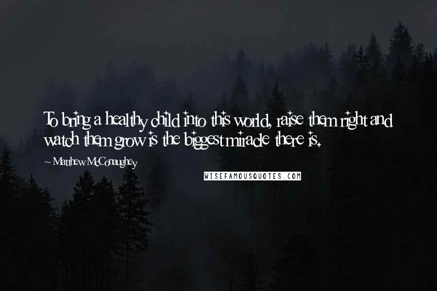 Matthew McConaughey Quotes: To bring a healthy child into this world, raise them right and watch them grow is the biggest miracle there is.