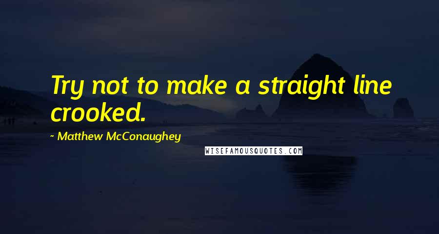 Matthew McConaughey Quotes: Try not to make a straight line crooked.