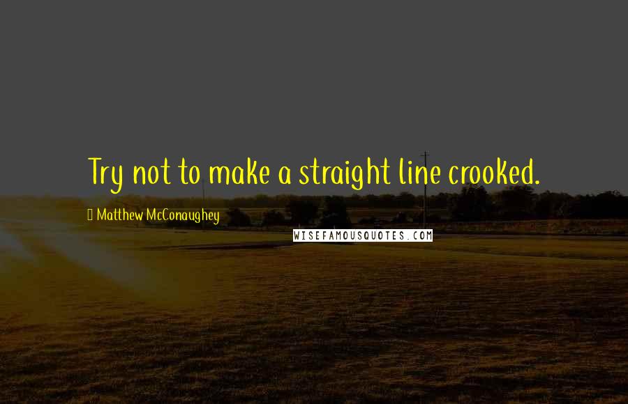 Matthew McConaughey Quotes: Try not to make a straight line crooked.