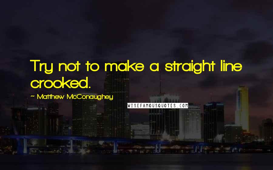 Matthew McConaughey Quotes: Try not to make a straight line crooked.