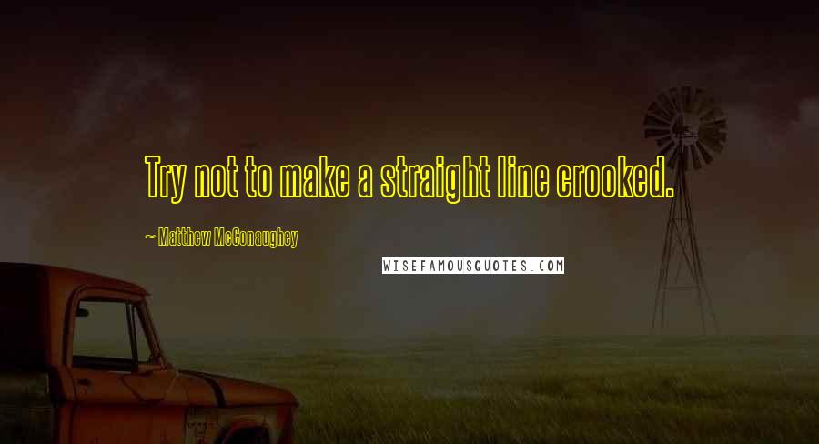 Matthew McConaughey Quotes: Try not to make a straight line crooked.