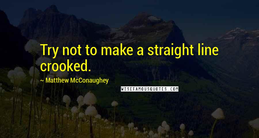 Matthew McConaughey Quotes: Try not to make a straight line crooked.