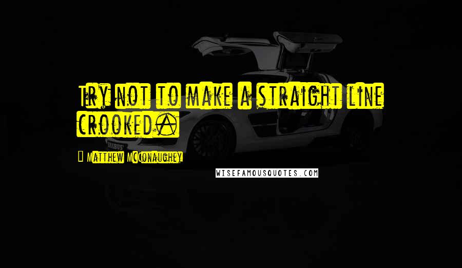 Matthew McConaughey Quotes: Try not to make a straight line crooked.