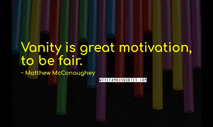 Matthew McConaughey Quotes: Vanity is great motivation, to be fair.