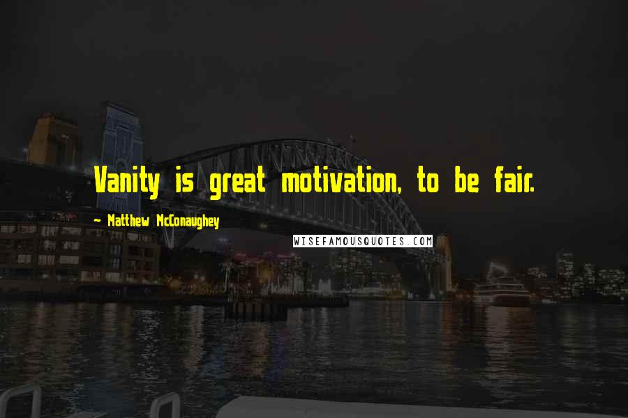 Matthew McConaughey Quotes: Vanity is great motivation, to be fair.