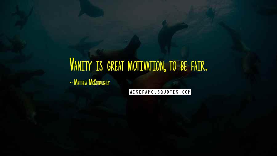 Matthew McConaughey Quotes: Vanity is great motivation, to be fair.