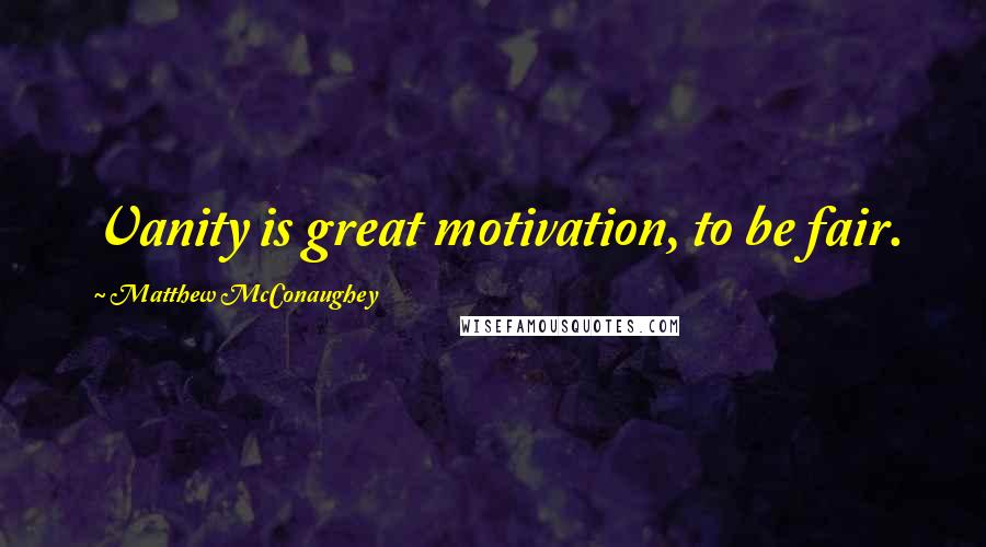Matthew McConaughey Quotes: Vanity is great motivation, to be fair.