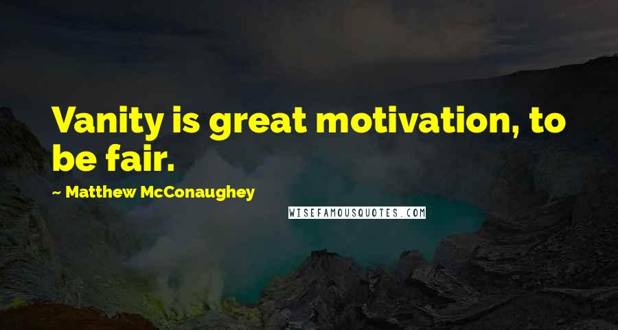 Matthew McConaughey Quotes: Vanity is great motivation, to be fair.