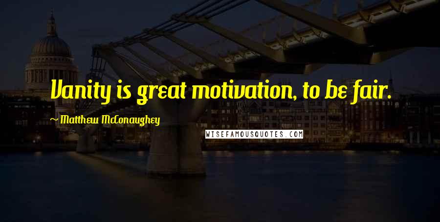 Matthew McConaughey Quotes: Vanity is great motivation, to be fair.