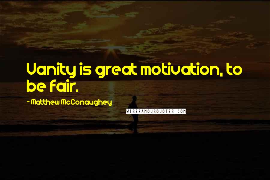 Matthew McConaughey Quotes: Vanity is great motivation, to be fair.
