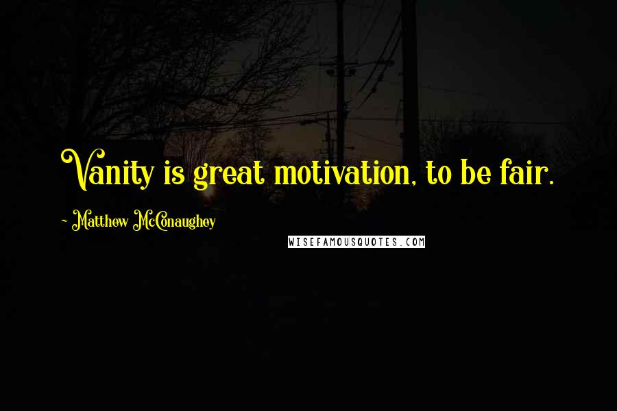 Matthew McConaughey Quotes: Vanity is great motivation, to be fair.