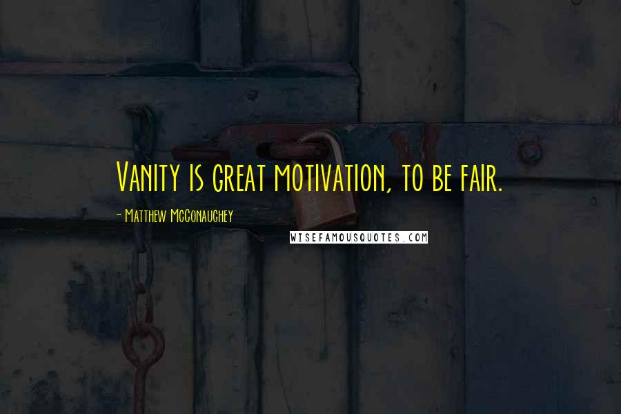 Matthew McConaughey Quotes: Vanity is great motivation, to be fair.