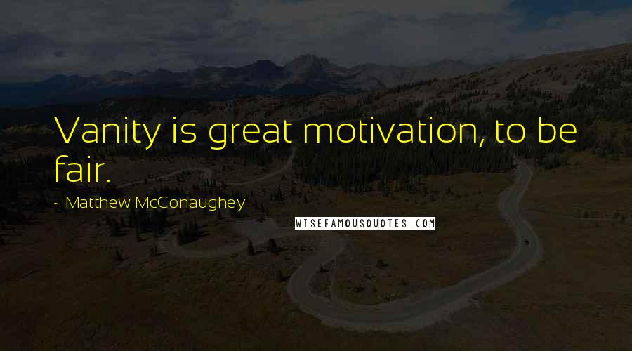 Matthew McConaughey Quotes: Vanity is great motivation, to be fair.