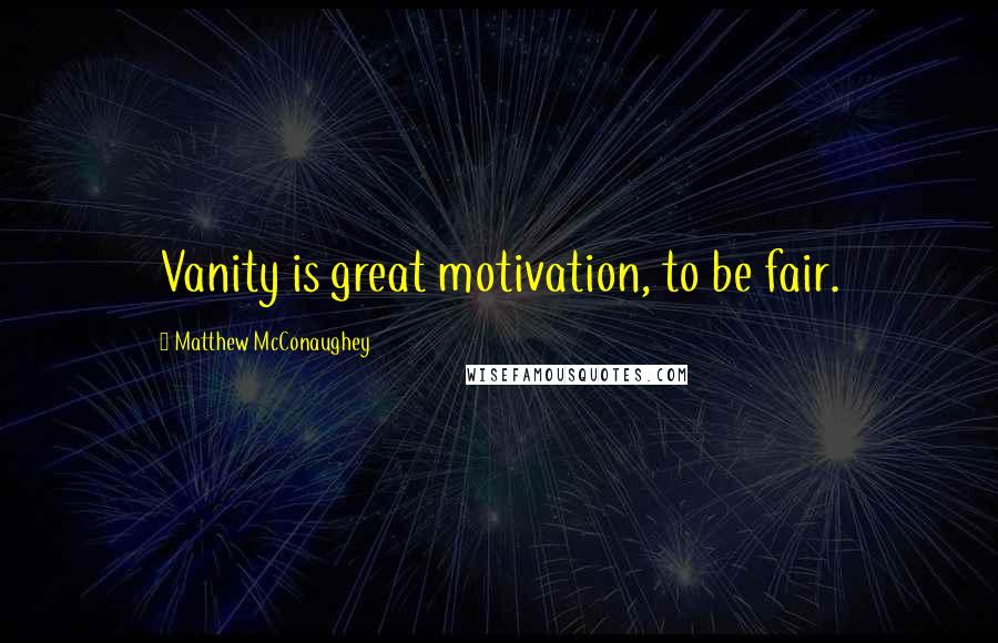 Matthew McConaughey Quotes: Vanity is great motivation, to be fair.