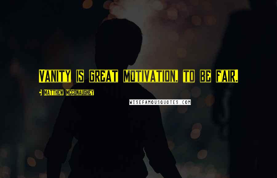 Matthew McConaughey Quotes: Vanity is great motivation, to be fair.