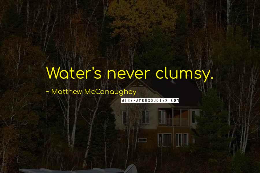 Matthew McConaughey Quotes: Water's never clumsy.