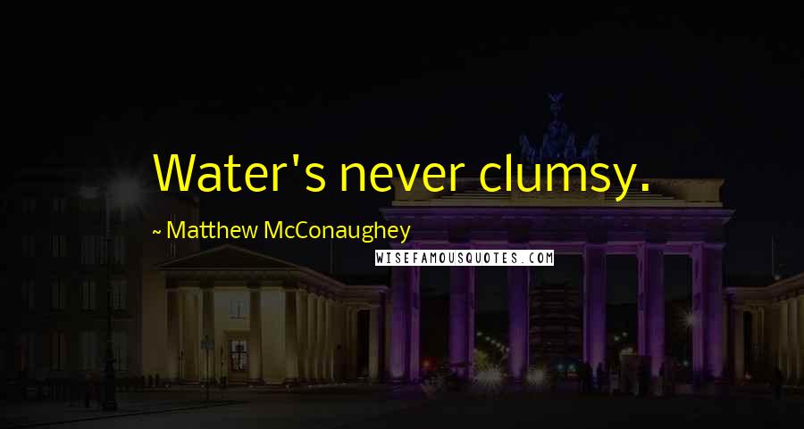 Matthew McConaughey Quotes: Water's never clumsy.