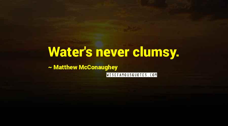 Matthew McConaughey Quotes: Water's never clumsy.