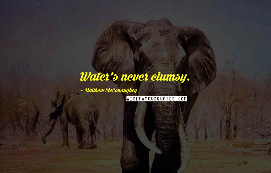 Matthew McConaughey Quotes: Water's never clumsy.
