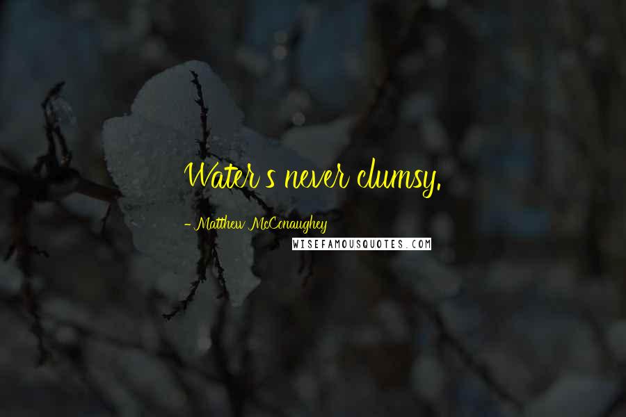 Matthew McConaughey Quotes: Water's never clumsy.