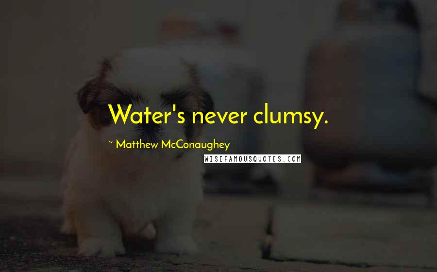 Matthew McConaughey Quotes: Water's never clumsy.