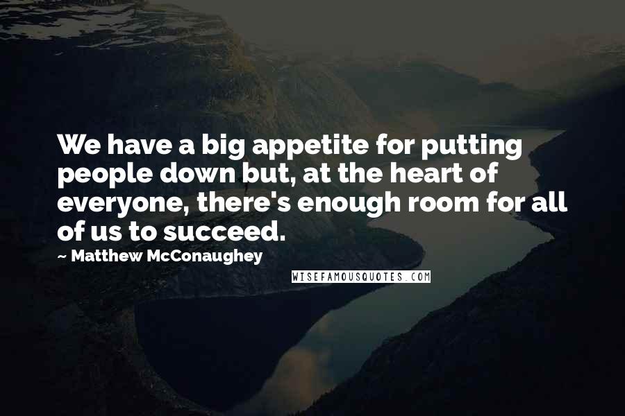 Matthew McConaughey Quotes: We have a big appetite for putting people down but, at the heart of everyone, there's enough room for all of us to succeed.