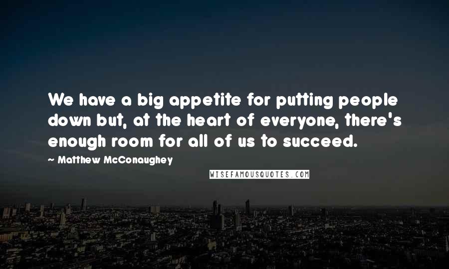 Matthew McConaughey Quotes: We have a big appetite for putting people down but, at the heart of everyone, there's enough room for all of us to succeed.