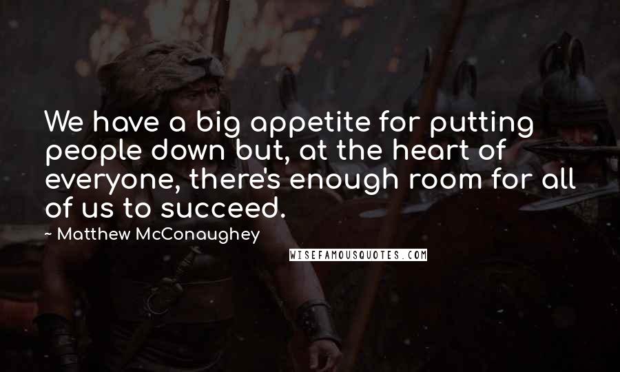 Matthew McConaughey Quotes: We have a big appetite for putting people down but, at the heart of everyone, there's enough room for all of us to succeed.