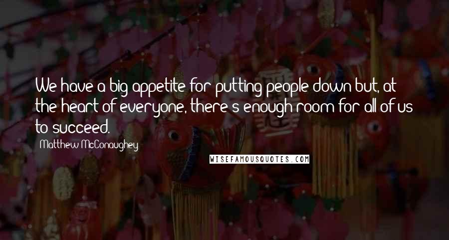 Matthew McConaughey Quotes: We have a big appetite for putting people down but, at the heart of everyone, there's enough room for all of us to succeed.