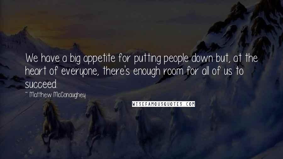 Matthew McConaughey Quotes: We have a big appetite for putting people down but, at the heart of everyone, there's enough room for all of us to succeed.