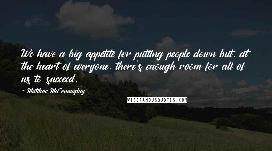 Matthew McConaughey Quotes: We have a big appetite for putting people down but, at the heart of everyone, there's enough room for all of us to succeed.